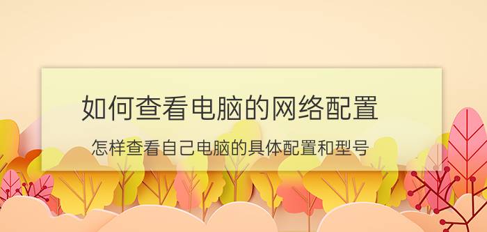 如何查看电脑的网络配置 怎样查看自己电脑的具体配置和型号？